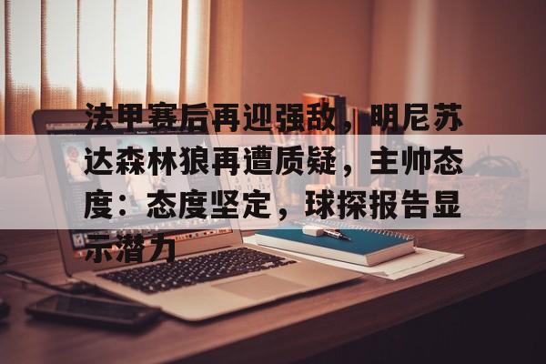 爱游戏官网-包含法甲赛后再迎强敌，明尼苏达森林狼再遭质疑，主帅态度：态度坚定，球探报告显示潜力的词条